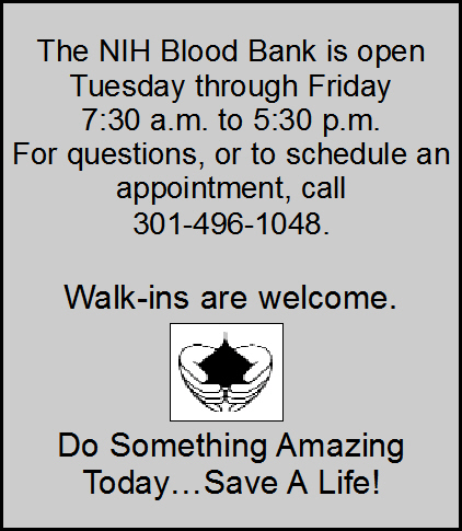 The NIH Blood Bank is open Tuesday-Friday 7:30 am to 5:30 pm. Call 301-496-1048.