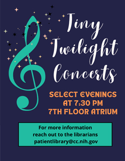 Tiny Twilight Concerts: select evenings at 7:30 pm in the 7th floor atrium. For more info, contact patientlibrary@cc.nih.gov
